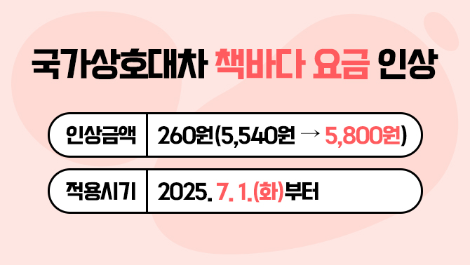 국가상호대차 책바다 요금 인상○ 인상금액 : 260원(5,540원 → 5,800원)
○ 적용시기 : 2025. 7. 1.(화)부터

