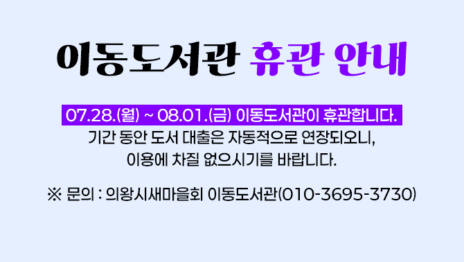 이동도서관 휴관 안내07.28.(월) ~ 08.01.(금) 이동도서관이 휴관합니다.
기간 동안 도서 대출은 자동적으로 연장되오니, 이용에 차질 없으시기를 바랍니다.

※ 문의: 의왕시새마을회 이동도서관(010-3695-3730)