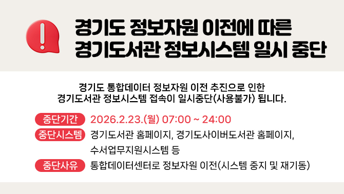경기도 정보자원 이전에 따른 경기도서관 정보시스템 일시 중단 안내경기도 통합데이터 정보자원 이전 추진으로 인한 경기도서관 정보시스템 접속이 일시중단(사용불가) 됩니다.
* 중단기간: 2026.2.23.(월) 07:00 ~ 24:00
* 중단시스템: 경기도서관 홈페이지, 경기도사이버도서관 홈페이지, 수서업무지원시스템 등
* 중단사유: 통합데이터센터로 정보자원 이전(시스템 중지 및 재기동)