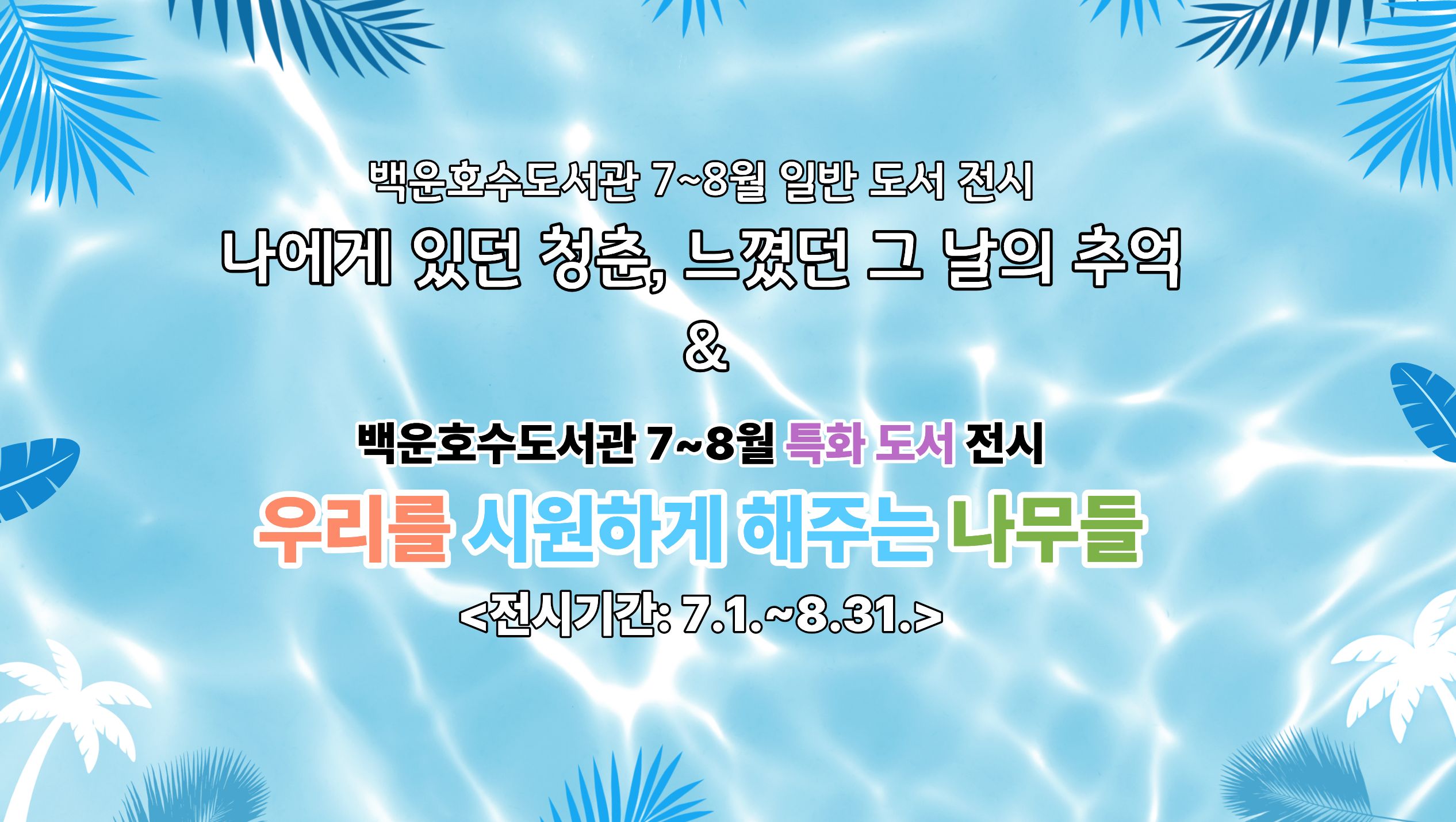 [백운호수] 일반도서 및 특화도서 전시(7-8월)백운호수도서관 7~8월 일반 도서 전시
나에게 있던 청춘, 느꼈던 그 날의 추억
&
백운호수도서관 7~8월 특화 도서 전시
우리를 시원하게 해주는 나무들
<전시기간: 7.1.~8.31.>