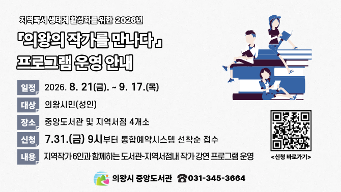 2026년 의왕의 작가를 만나다 프로그램 운영 안내지역독서 생태계 활성화를 위한 2026년 
『의왕의 작가를 만나다』 프로그램 운영 안내

일정: 2026.8.21.(금)~9.17.(목)
대상: 의왕시민(성인)
장소: 중앙도서관 및 지역서점 4개소
신청: 7.31.(금) 9시부터 통합예약시스템 선착순 접수
내용: 지역작가 6인과 함께하는 도서관-지역서점내 작가 강연 프로그램 운영